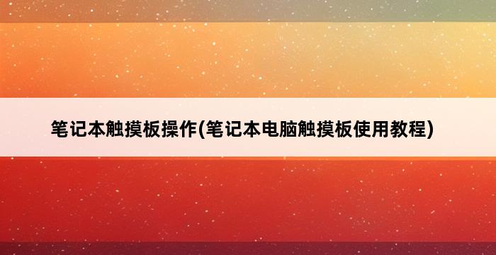 笔记本触摸板操作(笔记本电脑触摸板使用教程) 