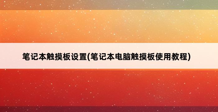 笔记本触摸板设置(笔记本电脑触摸板使用教程) 