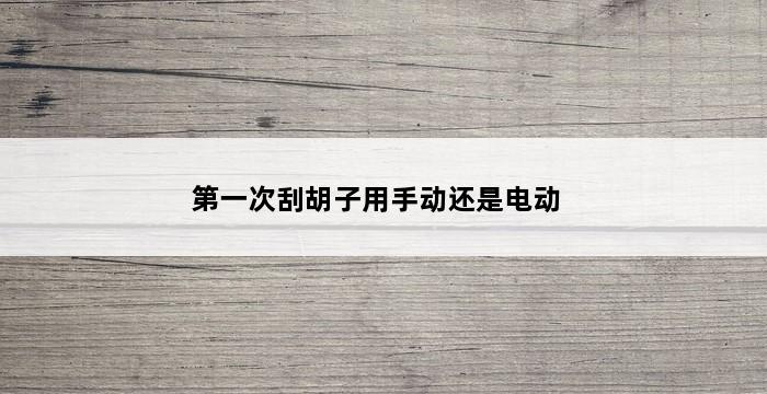 第一次刮胡子用手动还是电动 