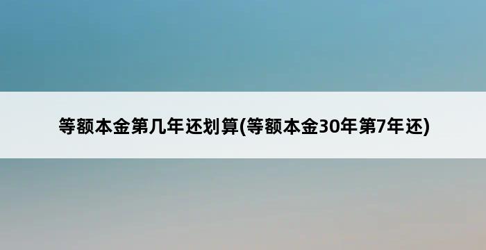 等额本金第几年还划算(等额本金30年第7年还) 