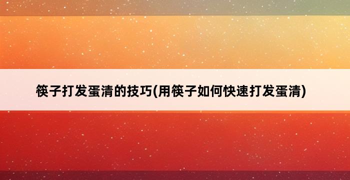 筷子打发蛋清的技巧(用筷子如何快速打发蛋清) 