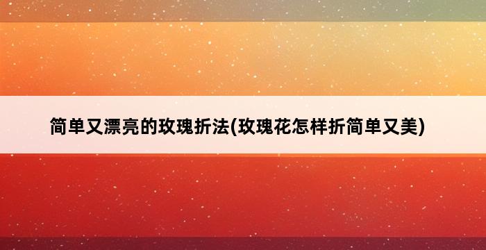 简单又漂亮的玫瑰折法(玫瑰花怎样折简单又美) 