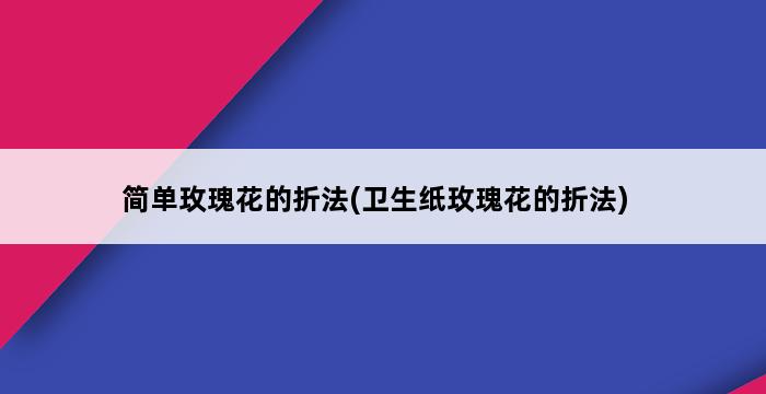 简单玫瑰花的折法(卫生纸玫瑰花的折法) 