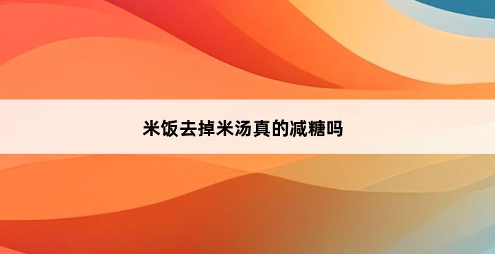 米饭去掉米汤真的减糖吗 