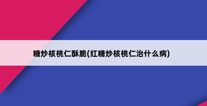 糖炒核桃仁酥脆(红糖炒核桃仁治什么病) 