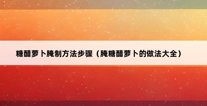 糖醋萝卜腌制方法步骤（腌糖醋萝卜的做法大全） 