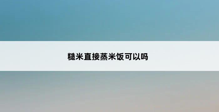 糙米直接蒸米饭可以吗 