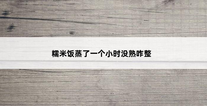 糯米饭蒸了一个小时没熟咋整 