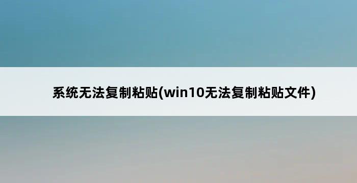 系统无法复制粘贴(win10无法复制粘贴文件) 