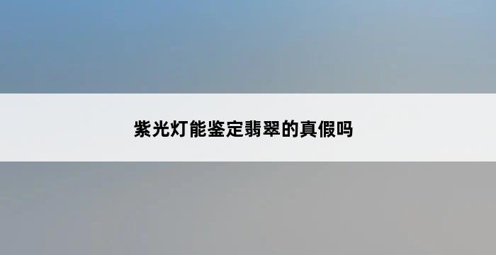 紫光灯能鉴定翡翠的真假吗 