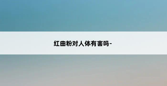 红曲粉对人体有害吗- 