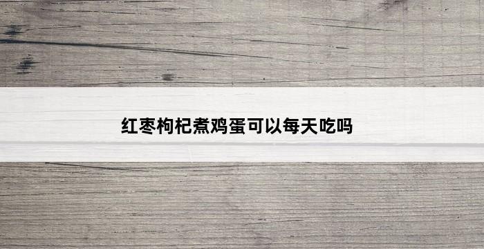 红枣枸杞煮鸡蛋可以每天吃吗 