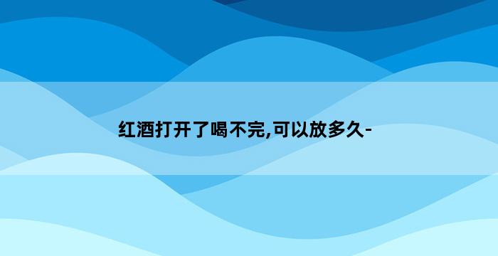 红酒打开了喝不完,可以放多久- 