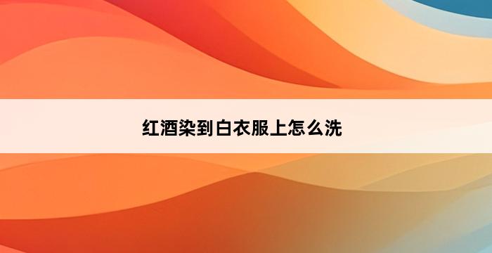 红酒染到白衣服上怎么洗 