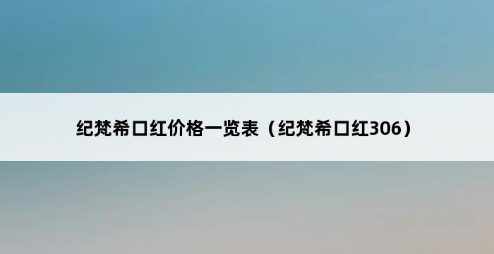 纪梵希口红价格一览表（纪梵希口红306） 