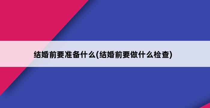 结婚前要准备什么(结婚前要做什么检查) 