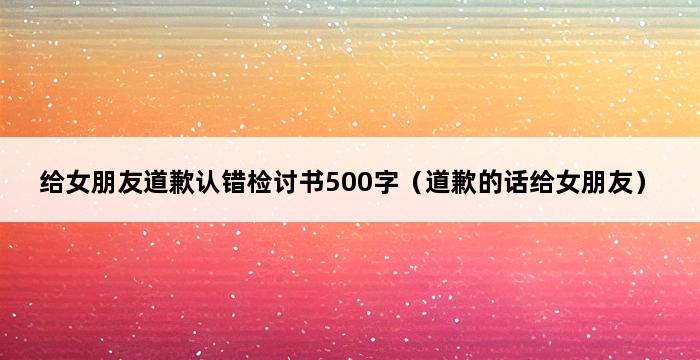 给女朋友道歉认错检讨书500字（道歉的话给女朋友） 