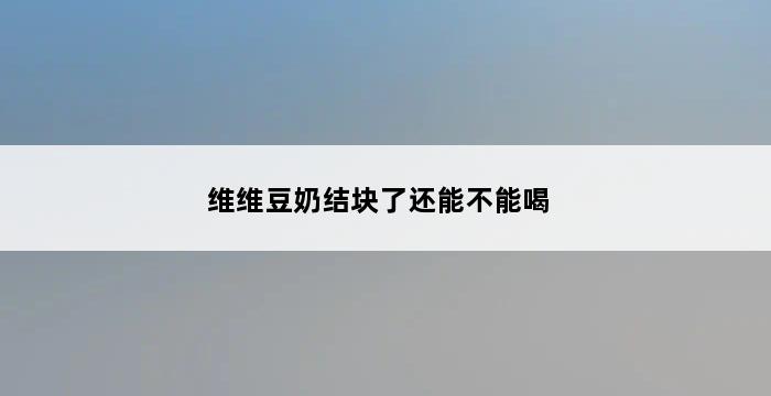 维维豆奶结块了还能不能喝 