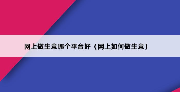 网上做生意哪个平台好（网上如何做生意） 