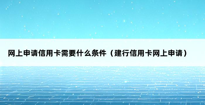 网上申请信用卡需要什么条件（建行信用卡网上申请） 