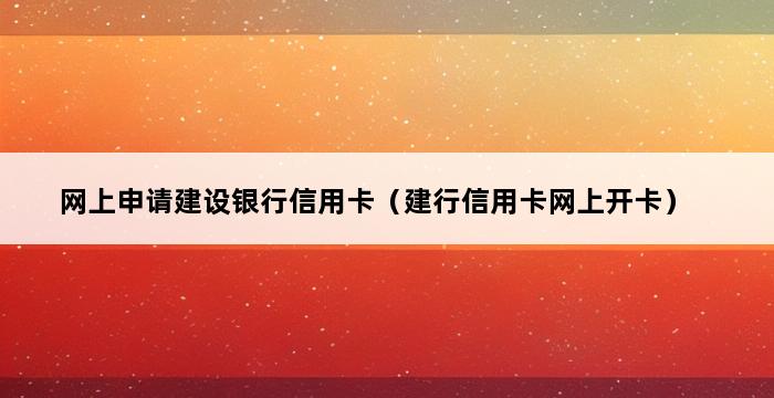 网上申请建设银行信用卡（建行信用卡网上开卡） 