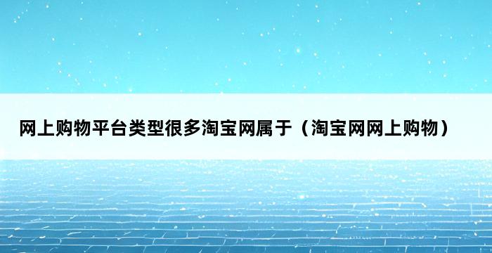 网上购物平台类型很多淘宝网属于（淘宝网网上购物） 