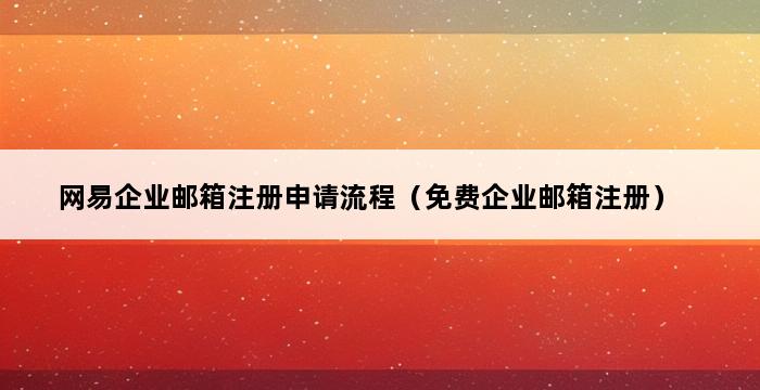 网易企业邮箱注册申请流程（免费企业邮箱注册） 