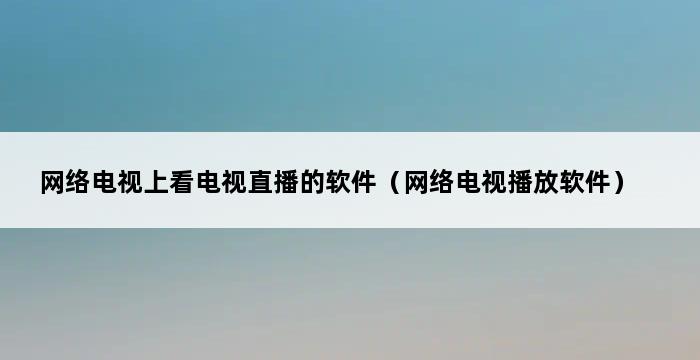 网络电视上看电视直播的软件（网络电视播放软件） 