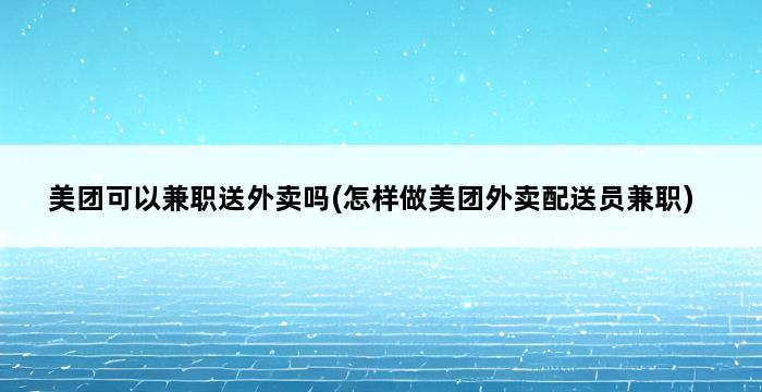 美团可以兼职送外卖吗(怎样做美团外卖配送员兼职) 