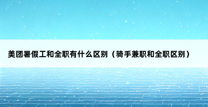 美团暑假工和全职有什么区别（骑手兼职和全职区别） 