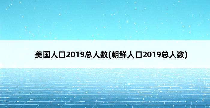 美国人口2019总人数(朝鲜人口2019总人数) 