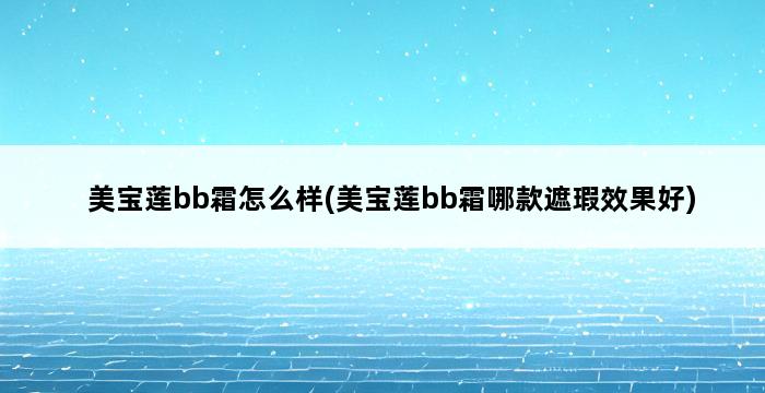 美宝莲bb霜怎么样(美宝莲bb霜哪款遮瑕效果好) 