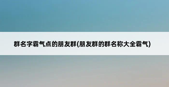 群名字霸气点的朋友群(朋友群的群名称大全霸气) 