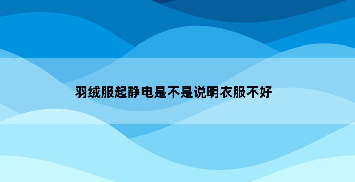 羽绒服起静电是不是说明衣服不好 