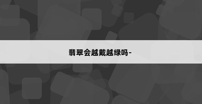 翡翠会越戴越绿吗- 