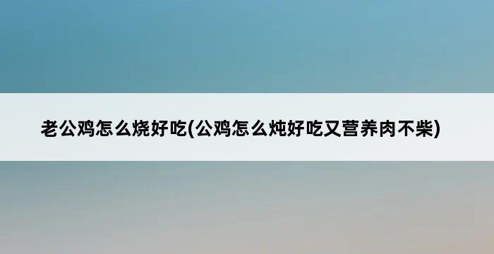 老公鸡怎么烧好吃(公鸡怎么炖好吃又营养肉不柴) 