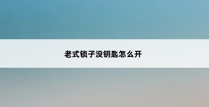 老式锁子没钥匙怎么开 