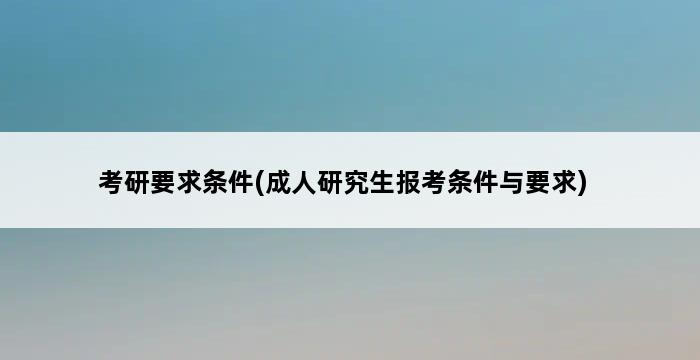 考研要求条件(成人研究生报考条件与要求) 