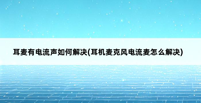 耳麦有电流声如何解决(耳机麦克风电流麦怎么解决) 