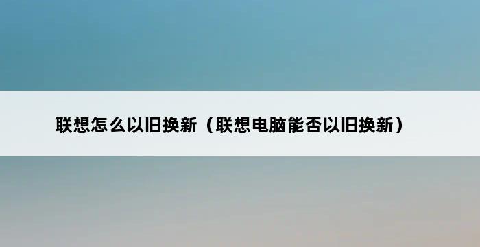 联想怎么以旧换新（联想电脑能否以旧换新） 