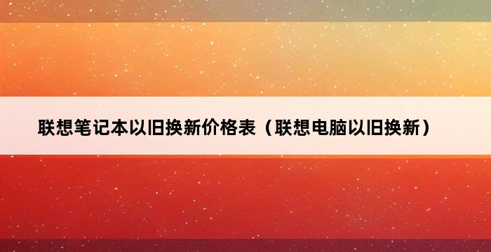 联想笔记本以旧换新价格表（联想电脑以旧换新） 