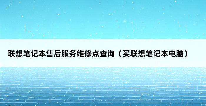 联想笔记本售后服务维修点查询（买联想笔记本电脑） 