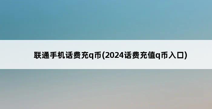 联通手机话费充q币(2024话费充值q币入口) 