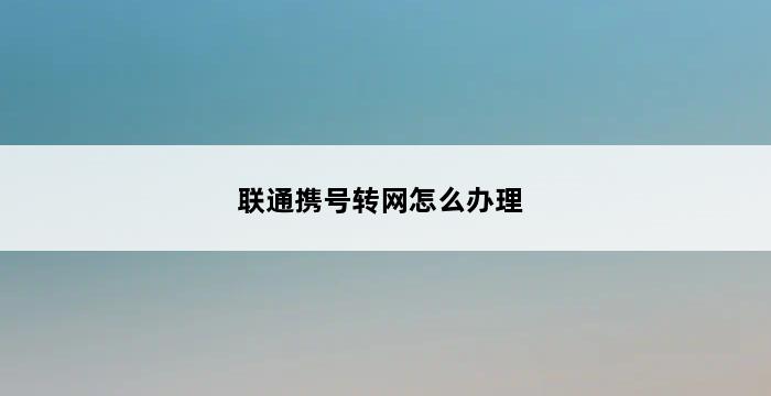 联通携号转网怎么办理 