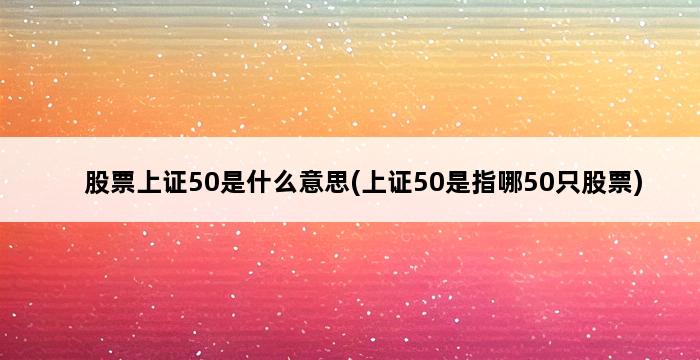 股票上证50是什么意思(上证50是指哪50只股票) 