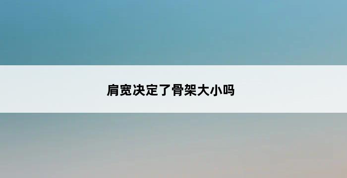 肩宽决定了骨架大小吗 