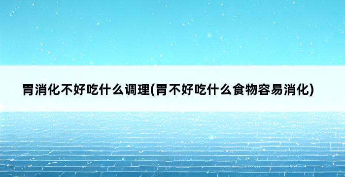 胃消化不好吃什么调理(胃不好吃什么食物容易消化) 