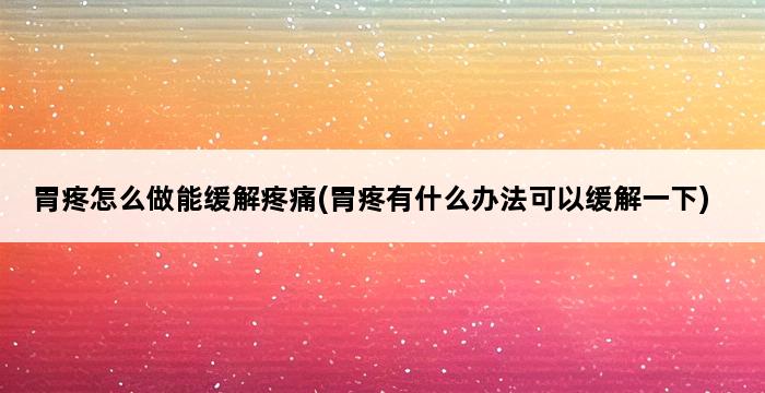 胃疼怎么做能缓解疼痛(胃疼有什么办法可以缓解一下) 