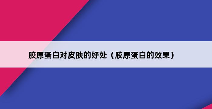 胶原蛋白对皮肤的好处（胶原蛋白的效果） 