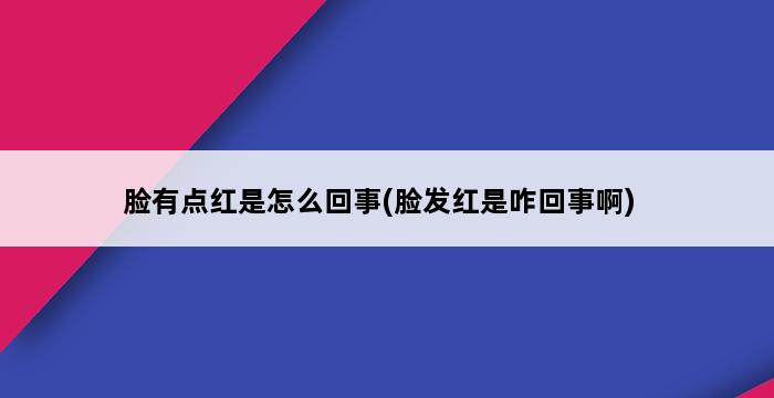 脸有点红是怎么回事(脸发红是咋回事啊) 